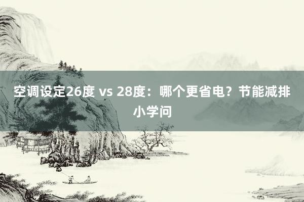 空调设定26度 vs 28度：哪个更省电？节能减排小学问