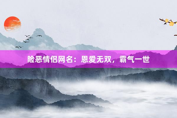 险恶情侣网名：恩爱无双，霸气一世